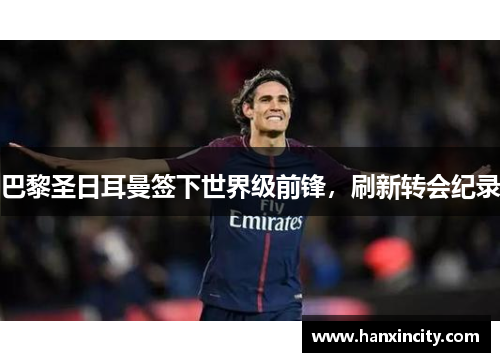 巴黎圣日耳曼签下世界级前锋，刷新转会纪录