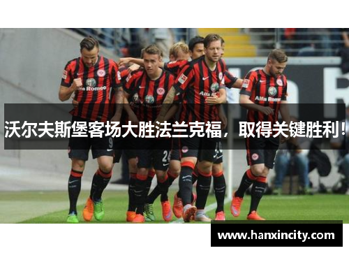 沃尔夫斯堡客场大胜法兰克福，取得关键胜利！