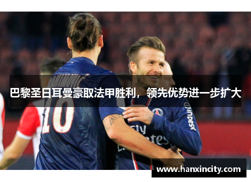 巴黎圣日耳曼豪取法甲胜利，领先优势进一步扩大