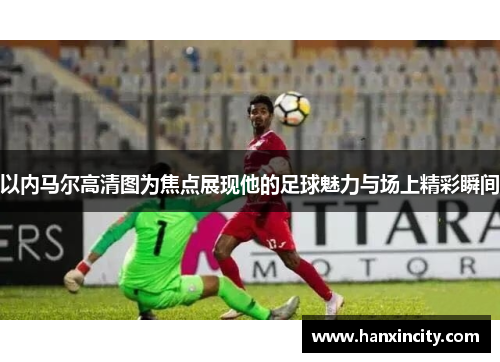 以内马尔高清图为焦点展现他的足球魅力与场上精彩瞬间