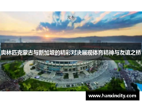 奥林匹克蒙古与新加坡的精彩对决展现体育精神与友谊之桥