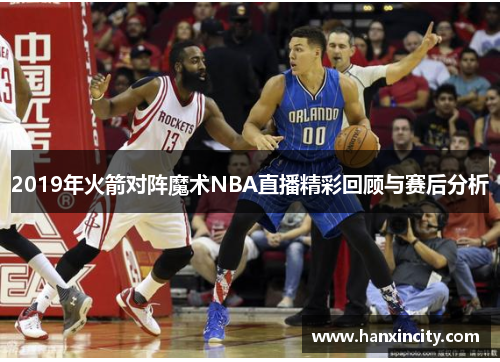 2019年火箭对阵魔术NBA直播精彩回顾与赛后分析