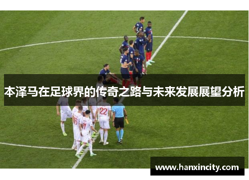本泽马在足球界的传奇之路与未来发展展望分析